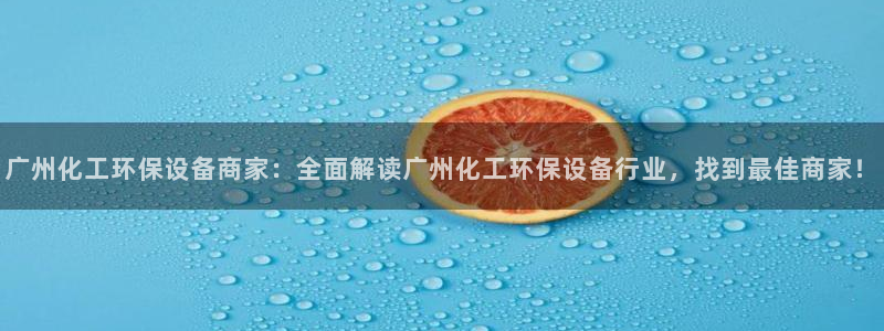 亿万的亿：广州化工环保设备商家：全面解读广州化工环保设备行业，找到最佳商家！