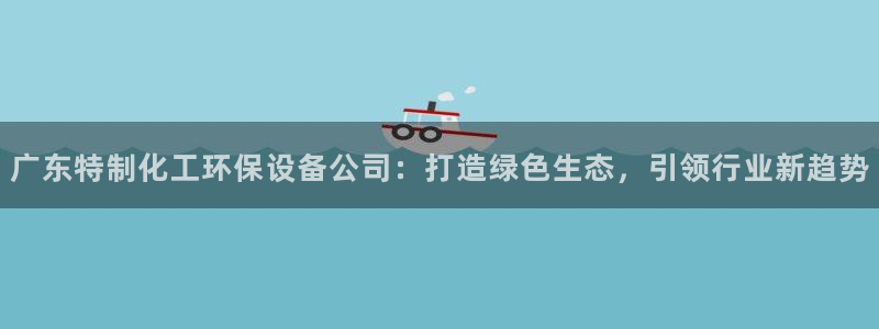 亿万手游平台官网入口：广东特制化工环保设备公司：打造绿色生态，引领行业新趋势