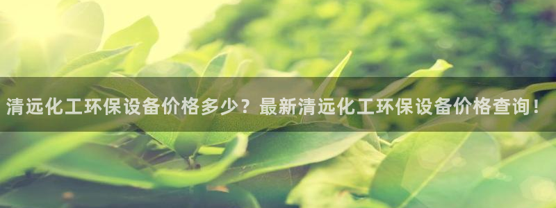 亿万先生官方网站客户端下载安装手机版：清远化工环保设备价格多少？最新清远化工环保设备价格查询！
