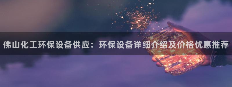 亿万先生官方网站首页：佛山化工环保设备供应：环保设备详细介绍及价格优惠推荐