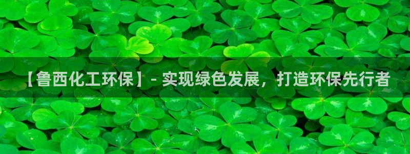 亿万手游官网首页：【鲁西化工环保】- 实现绿色发展，打造环保先行者