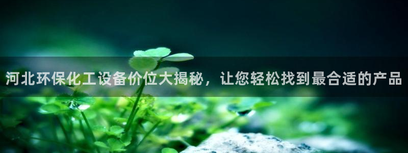 亿万先生网站：河北环保化工设备价位大揭秘，让您轻松找到最合适的产品