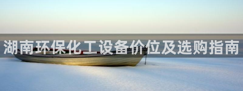 亿万的亿：湖南环保化工设备价位及选购指南