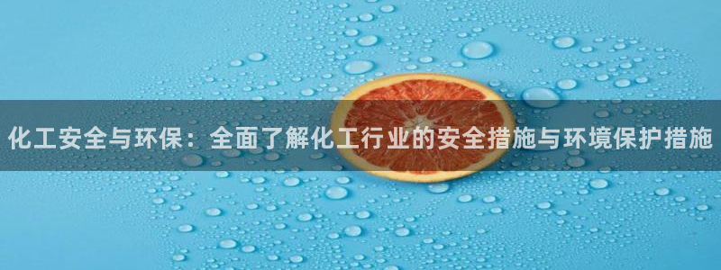 亿万先生网页版下载：化工安全与环保：全面了解化工行业的安全措施与环境保护措施