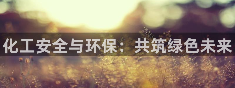 亿万手游平台官网：化工安全与环保：共筑绿色未来