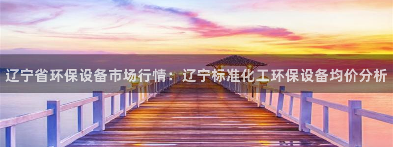 亿万先生网页版下载：辽宁省环保设备市场行情：辽宁标准化工环保设备均价分析