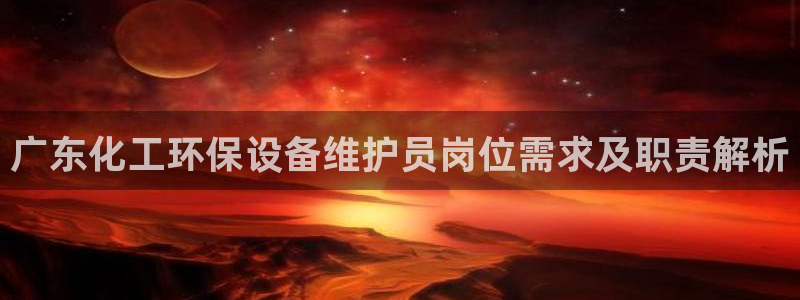 亿万先生007官网：广东化工环保设备维护员岗位需求及职责解析