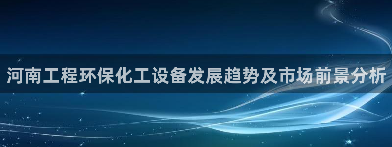 亿万先生手机网：河南工程环保化工设备发展趋势及市场前景分析