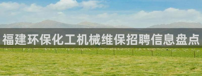 亿万先生客户端官网登录不了：福建环保化工机械维保招聘信息盘点