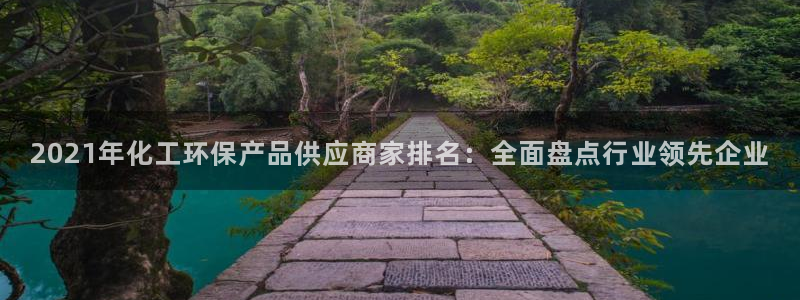 亿万先生手机版入口在哪：2021年化工环保产品供应商家排名：全面盘点行业领先企业