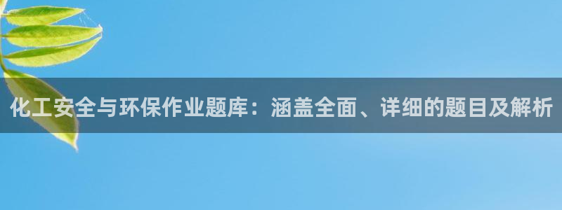 亿万先生网页在线客服：化工安全与环保作业题库：涵盖全面、详细的题目及解析