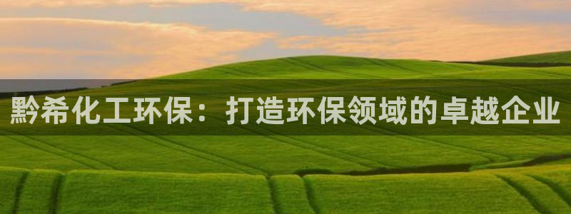亿万先生官方网站下载手机版：黔希化工环保：打造环保领域的卓越企业
