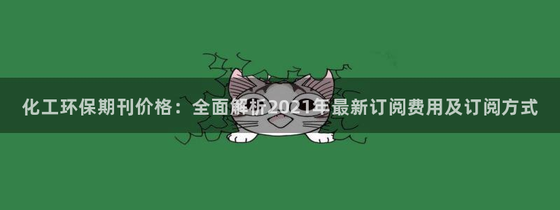 亿万手游官网网址：化工环保期刊价格：全面解析2021年最新订阅费用及订阅方式