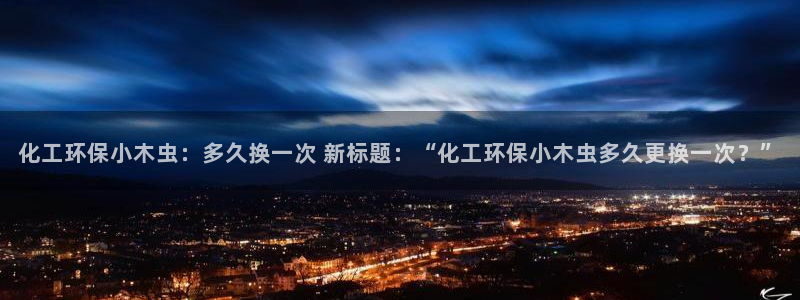 亿万剧集：化工环保小木虫：多久换一次 新标题：“化工环保小木虫多久更换一次？”