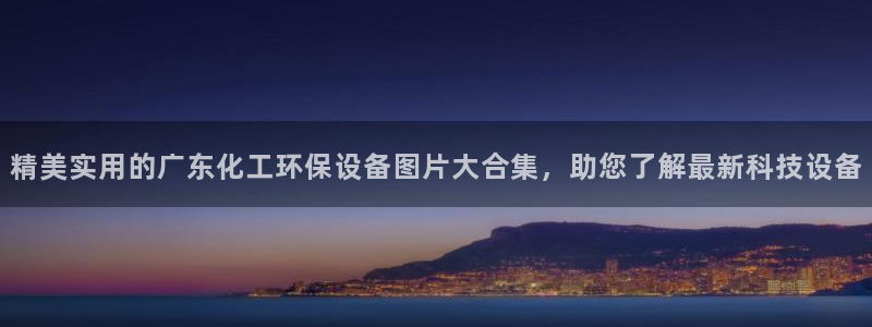亿万先生网页版登录：精美实用的广东化工环保设备图片大合集，助您了解最新科技设备