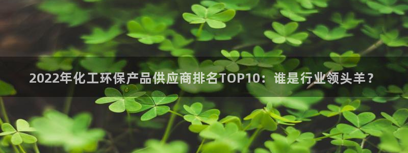 亿万官网：2022年化工环保产品供应商排名TOP10：谁是行业领头羊？