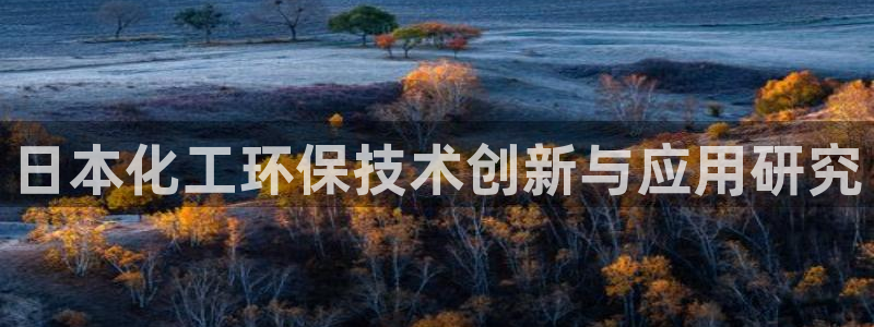 亿万先生现在的网址谁知道：日本化工环保技术创新与应用研究