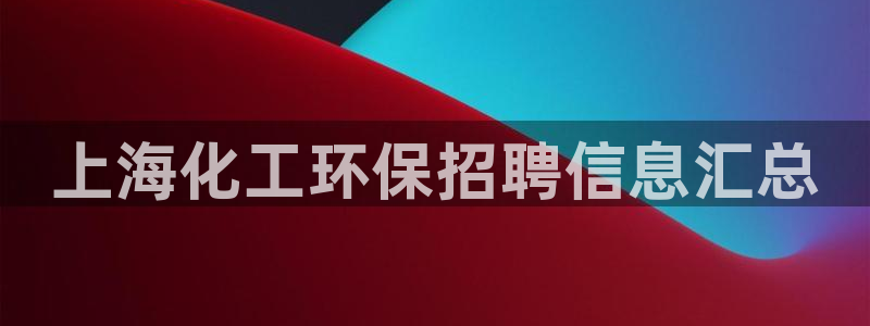 亿万红包版下载正版：上海化工环保招聘信息汇总