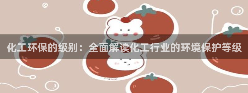亿万官网字幕组官网下载：化工环保的级别：全面解读化工行业的环境保护等级