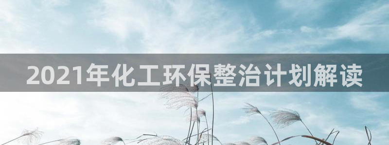 亿万第一集：2021年化工环保整治计划解读