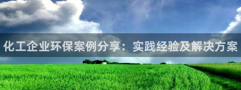 亿万app下载：化工企业环保案例分享：实践经验及解决方案
