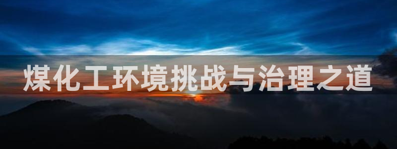 亿万先生手机网页：煤化工环境挑战与治理之道