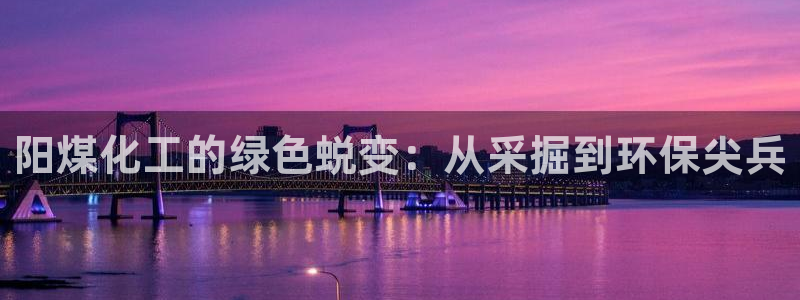 亿万先生mr07官网：阳煤化工的绿色蜕变：从采掘到环保尖兵