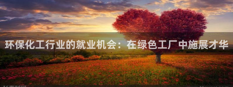 亿万手游平台官网下载：环保化工行业的就业机会：在绿色工厂中施展才华