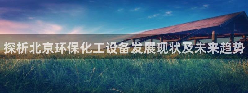 亿万先生客服联系电话：探析北京环保化工设备发展现状及未来趋势