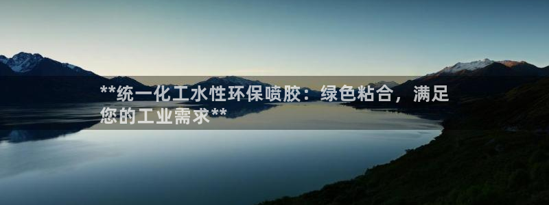 亿万先生网页在线客服：**统一化工水性环保喷胶：绿色粘合，满足
您的工业需求**