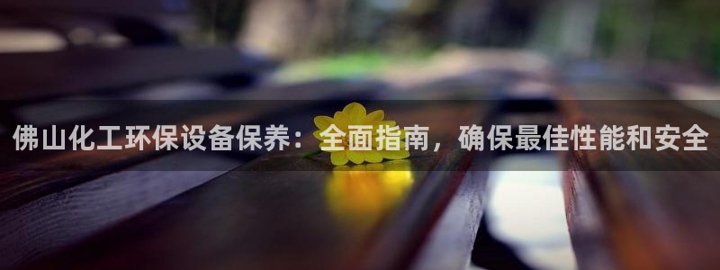 亿万先生合并网址是多少：佛山化工环保设备保养：全面指南，确保最佳性能和安全