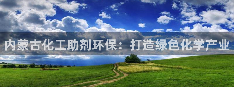 亿万先生官方网站：内蒙古化工助剂环保：打造绿色化学产业