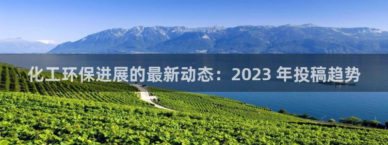 亿万先生手机版客户端下载安装：化工环保进展的最新动态：2023 年投稿趋势