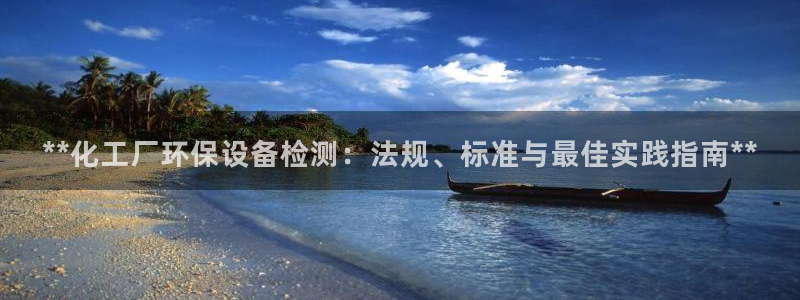 亿万官网字幕：**化工厂环保设备检测：法规、标准与最佳实践指南**