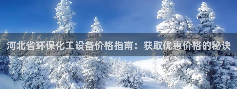 亿万下载徐家汇朋友圈说说：河北省环保化工设备价格指南：获取优惠价格的秘诀