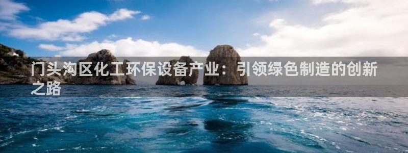 亿万先生客户端官网首页：门头沟区化工环保设备产业：引领绿色制造的创新
之路