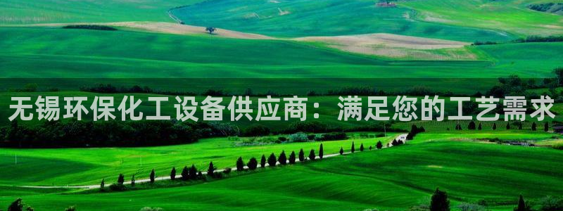 亿万先生官方网站：无锡环保化工设备供应商：满足您的工艺需求