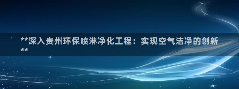 亿万app：**深入贵州环保喷淋净化工程：实现空气洁净的创新
**