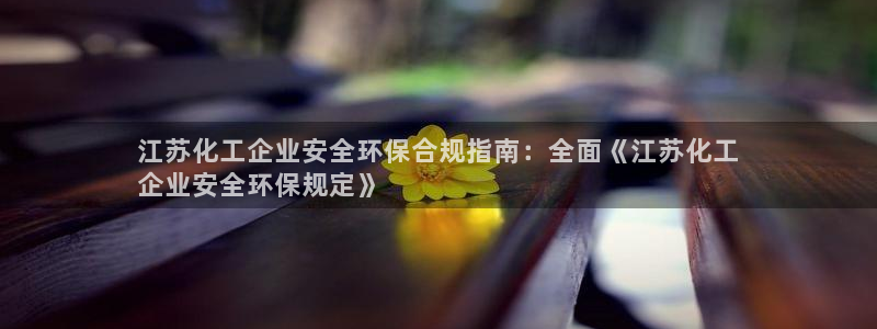 亿万先生官方网站客户端下载安装：江苏化工企业安全环保合规指南：全面《江苏化工
企业安全环保规定》