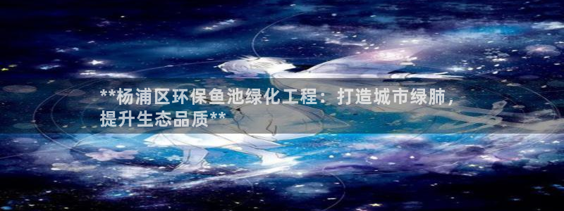 亿万国际游戏官网：**杨浦区环保鱼池绿化工程：打造城市绿肺，
提升生态品质**