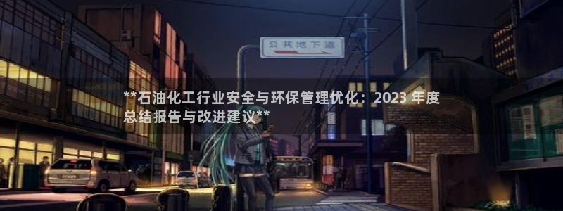亿万先生客服联系方式查询：**石油化工行业安全与环保管理优化：2023 年度
总结报告与改进建议**