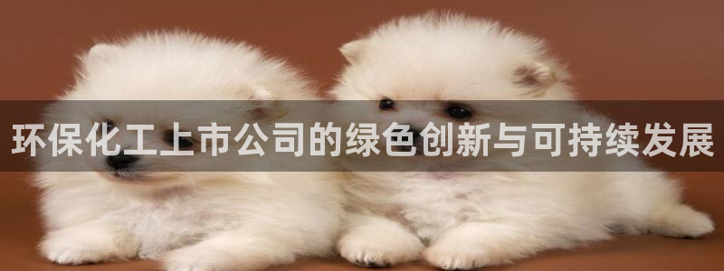 亿万先生手机版客户端下载安装：环保化工上市公司的绿色创新与可持续发展