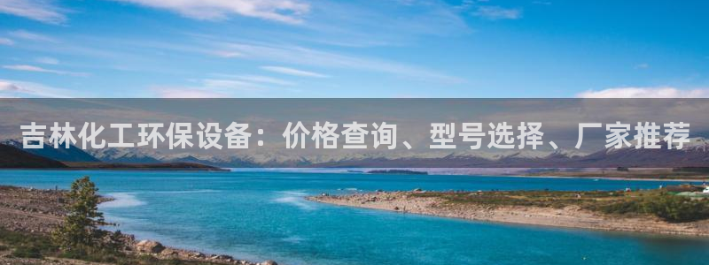 亿万啥意思：吉林化工环保设备：价格查询、型号选择、厂家推荐