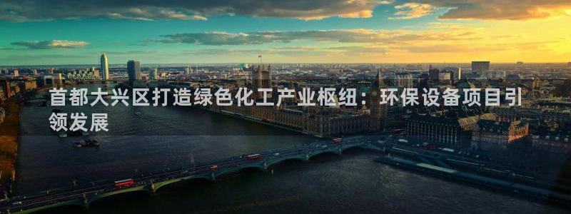 亿万先生007客服：首都大兴区打造绿色化工产业枢纽：环保设备项目引
领发展