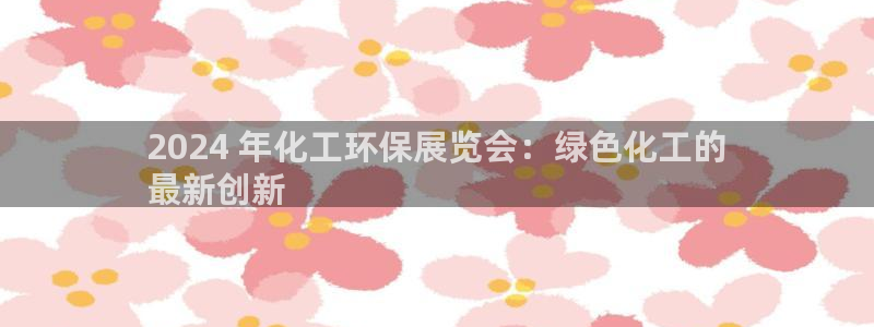 亿万网络科技有限公司：2024 年化工环保展览会：绿色化工的
最新创新
