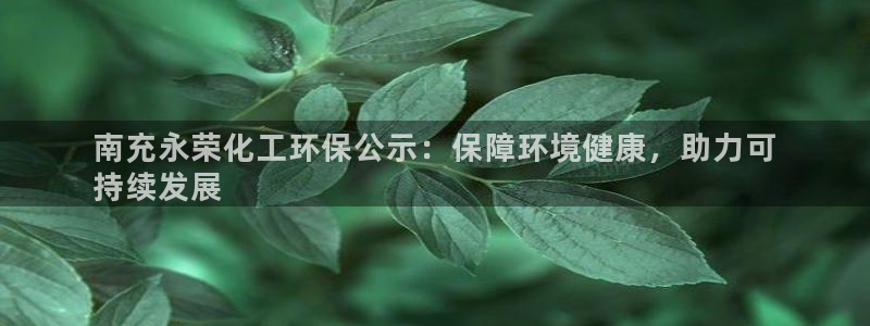 亿万先生合并网址是什么：南充永荣化工环保公示：保障环境健康，助力可
持续发展