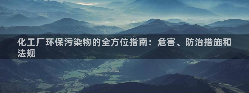 亿万网友在线实时为你解答：化工厂环保污染物的全方位指南：危害、防治措施和
法规