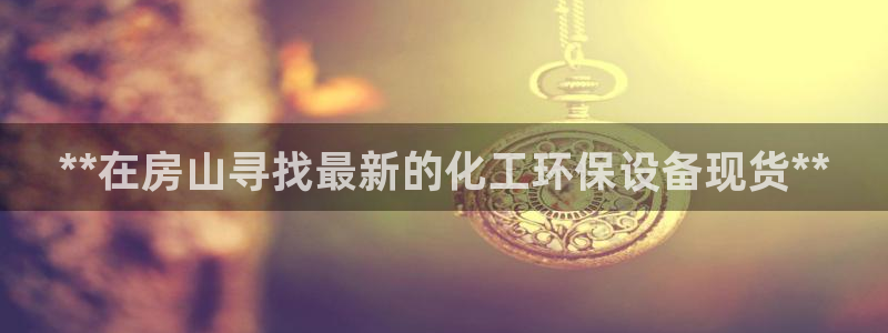 亿万先生官方网站下载安装：**在房山寻找最新的化工环保设备现货**