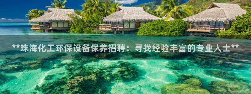 亿万先生首页：**珠海化工环保设备保养招聘：寻找经验丰富的专业人士**