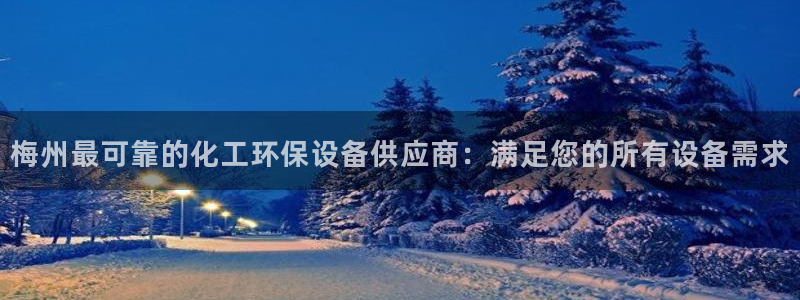 mr亿万先生：梅州最可靠的化工环保设备供应商：满足您的所有设备需求